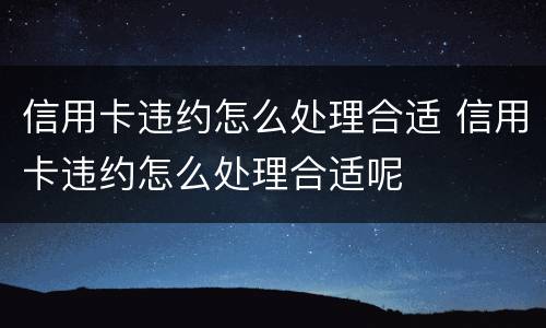 信用卡违约怎么处理合适 信用卡违约怎么处理合适呢