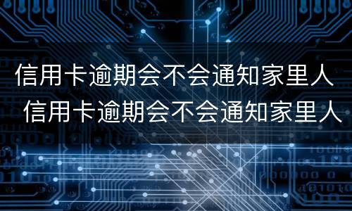 信用卡逾期会不会通知家里人 信用卡逾期会不会通知家里人还款