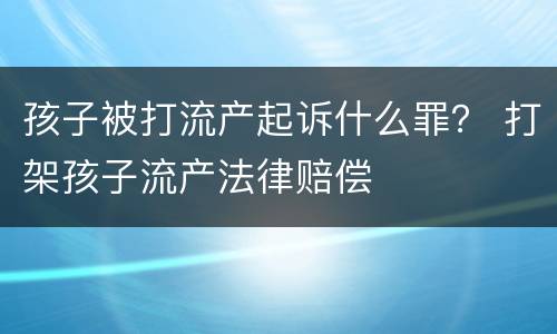 孩子被打流产起诉什么罪？ 打架孩子流产法律赔偿