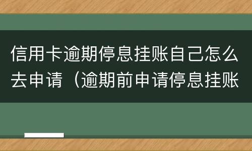 信用卡逾期停息挂账自己怎么去申请（逾期前申请停息挂账吗）