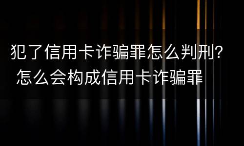 犯了信用卡诈骗罪怎么判刑？ 怎么会构成信用卡诈骗罪