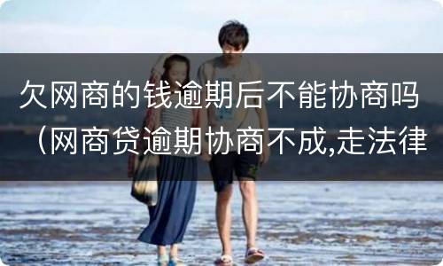 欠网商的钱逾期后不能协商吗（网商贷逾期协商不成,走法律程序会怎样）