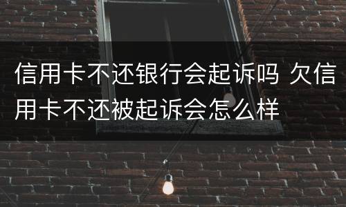 信用卡不还银行会起诉吗 欠信用卡不还被起诉会怎么样