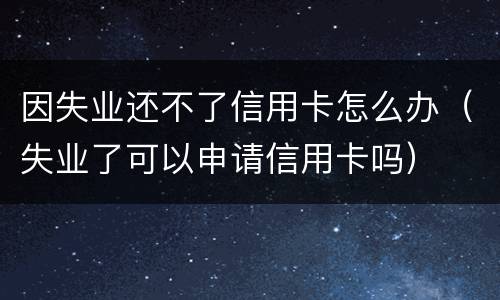 因失业还不了信用卡怎么办（失业了可以申请信用卡吗）