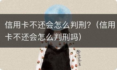 信用卡不还会怎么判刑?（信用卡不还会怎么判刑吗）