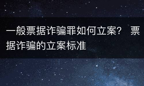 一般票据诈骗罪如何立案？ 票据诈骗的立案标准