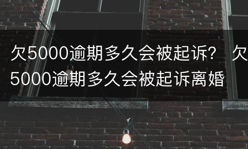 欠5000逾期多久会被起诉？ 欠5000逾期多久会被起诉离婚