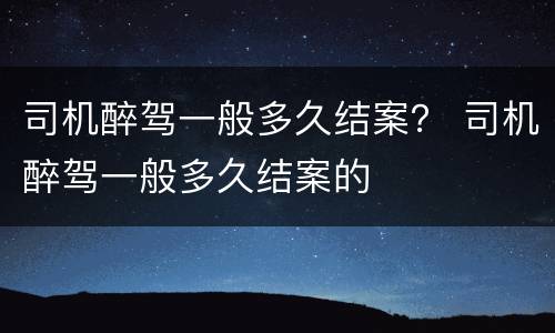司机醉驾一般多久结案？ 司机醉驾一般多久结案的
