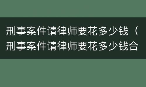 刑事案件请律师要花多少钱（刑事案件请律师要花多少钱合适）