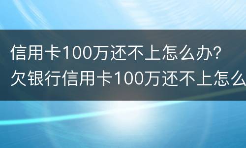 信用卡100万还不上怎么办？ 欠银行信用卡100万还不上怎么办
