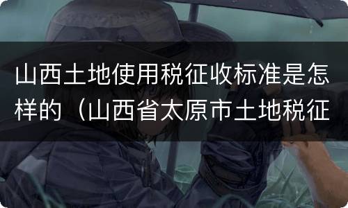 山西土地使用税征收标准是怎样的（山西省太原市土地税征收标准）