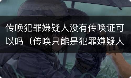 传唤犯罪嫌疑人没有传唤证可以吗（传唤只能是犯罪嫌疑人吗）