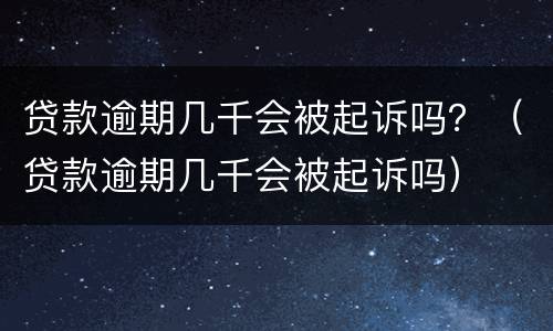 贷款逾期几千会被起诉吗？（贷款逾期几千会被起诉吗）