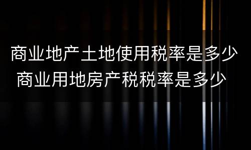 商业地产土地使用税率是多少 商业用地房产税税率是多少