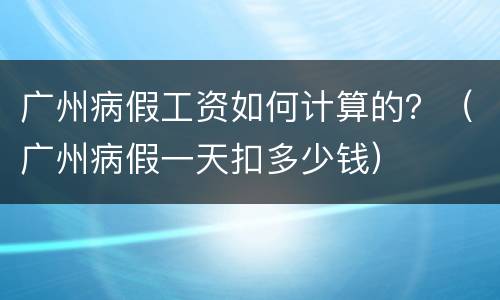 广州病假工资如何计算的？（广州病假一天扣多少钱）