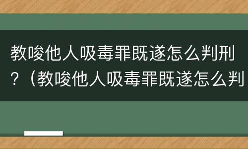 教唆他人吸毒罪既遂怎么判刑?（教唆他人吸毒罪既遂怎么判刑的）