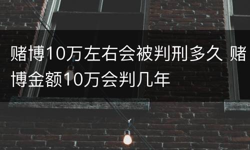 赌博10万左右会被判刑多久 赌博金额10万会判几年