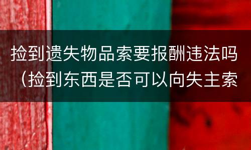 捡到遗失物品索要报酬违法吗（捡到东西是否可以向失主索要报酬）