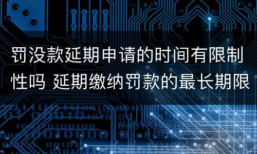 罚没款延期申请的时间有限制性吗 延期缴纳罚款的最长期限