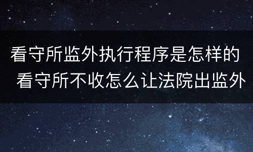 看守所监外执行程序是怎样的 看守所不收怎么让法院出监外执行