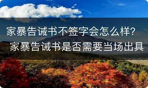 家暴告诫书不签字会怎么样？ 家暴告诫书是否需要当场出具