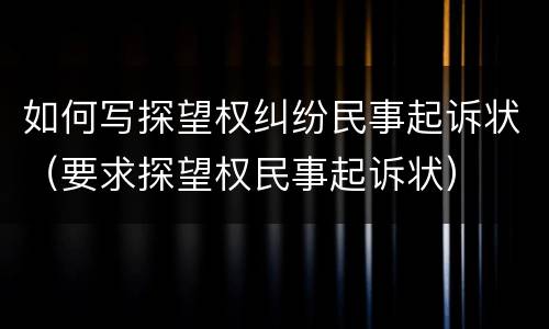 如何写探望权纠纷民事起诉状（要求探望权民事起诉状）