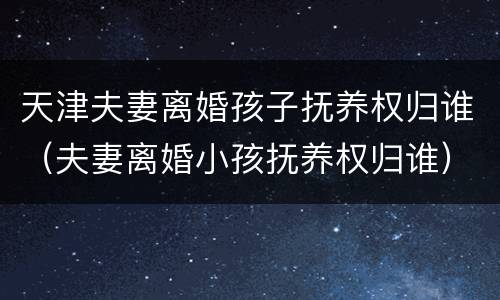 天津夫妻离婚孩子抚养权归谁（夫妻离婚小孩抚养权归谁）