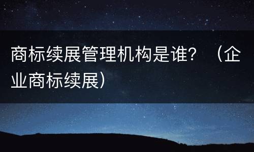 商标续展管理机构是谁？（企业商标续展）