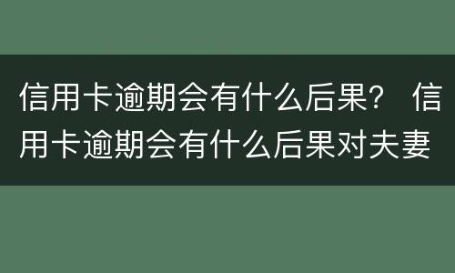信用卡逾期会有什么后果？ 信用卡逾期会有什么后果对夫妻有什么影响