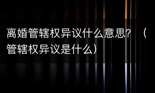 离婚管辖权异议什么意思？（管辖权异议是什么）