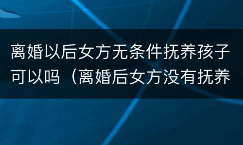 离婚以后女方无条件抚养孩子可以吗（离婚后女方没有抚养能力,又要孩子怎么办）