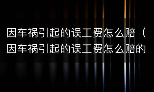 因车祸引起的误工费怎么赔（因车祸引起的误工费怎么赔的）