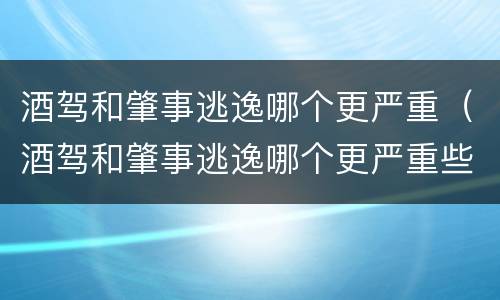 酒驾和肇事逃逸哪个更严重（酒驾和肇事逃逸哪个更严重些）
