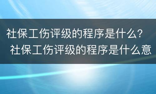 社保工伤评级的程序是什么？ 社保工伤评级的程序是什么意思