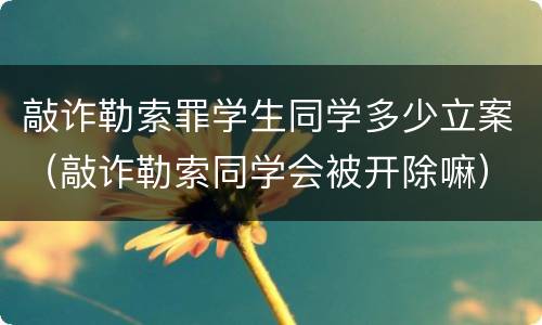 敲诈勒索罪学生同学多少立案（敲诈勒索同学会被开除嘛）