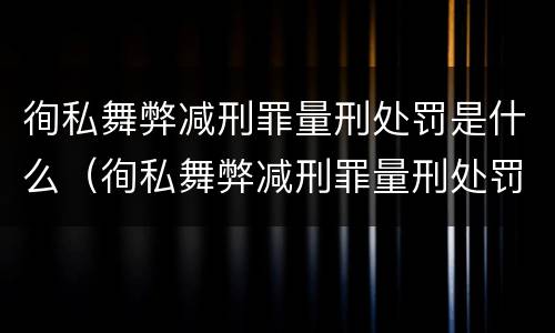徇私舞弊减刑罪量刑处罚是什么（徇私舞弊减刑罪量刑处罚是什么情形）
