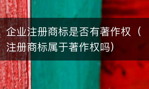 企业注册商标是否有著作权（注册商标属于著作权吗）