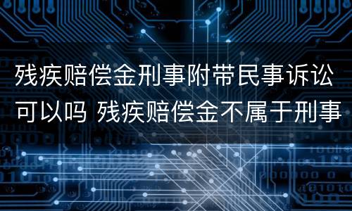 残疾赔偿金刑事附带民事诉讼可以吗 残疾赔偿金不属于刑事附带民事诉讼