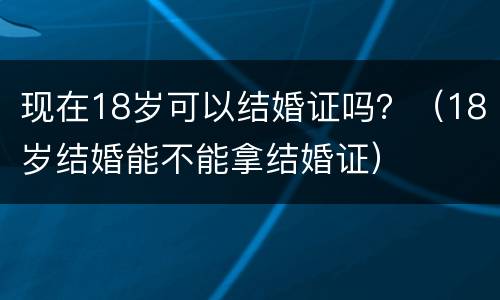 现在18岁可以结婚证吗？（18岁结婚能不能拿结婚证）
