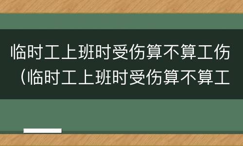 临时工上班时受伤算不算工伤（临时工上班时受伤算不算工伤保险）