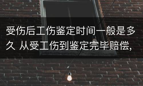 受伤后工伤鉴定时间一般是多久 从受工伤到鉴定完毕赔偿,需要多久