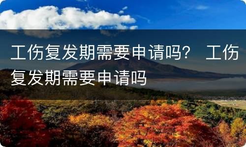 工伤复发期需要申请吗？ 工伤复发期需要申请吗