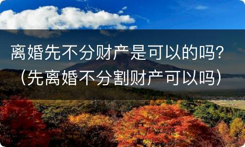 离婚先不分财产是可以的吗？（先离婚不分割财产可以吗）