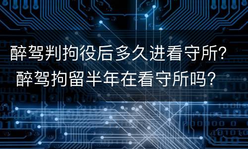 醉驾判拘役后多久进看守所？ 醉驾拘留半年在看守所吗?