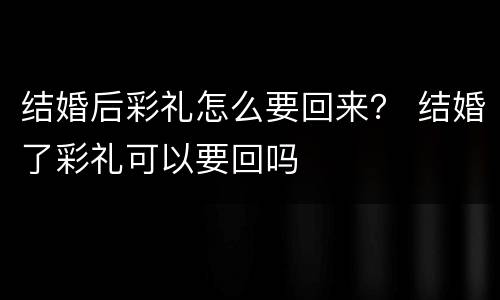 结婚后彩礼怎么要回来？ 结婚了彩礼可以要回吗