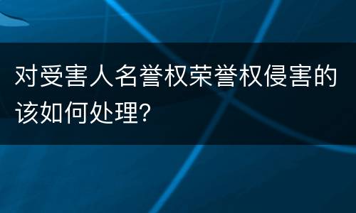 对受害人名誉权荣誉权侵害的该如何处理？