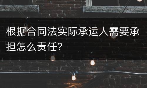 根据合同法实际承运人需要承担怎么责任？