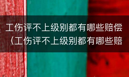 工伤评不上级别都有哪些赔偿（工伤评不上级别都有哪些赔偿标准）