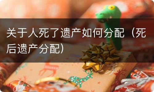 关于人死了遗产如何分配（死后遗产分配）