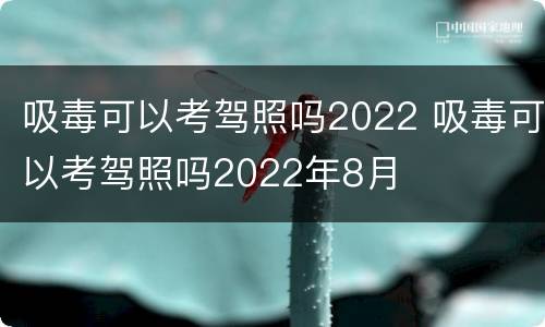 吸毒可以考驾照吗2022 吸毒可以考驾照吗2022年8月